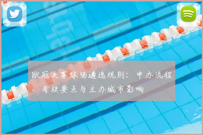 欧冠决赛球场遴选规则：申办流程、考核要点与主办城市影响