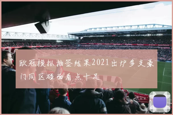 欧冠模拟抽签结果2021出炉多支豪门同区碰面看点十足