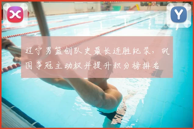 辽宁男篮创队史最长连胜纪录，巩固争冠主动权并提升积分榜排名