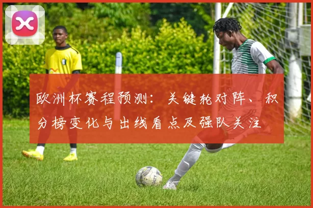 欧洲杯赛程预测：关键轮对阵、积分榜变化与出线看点及强队关注