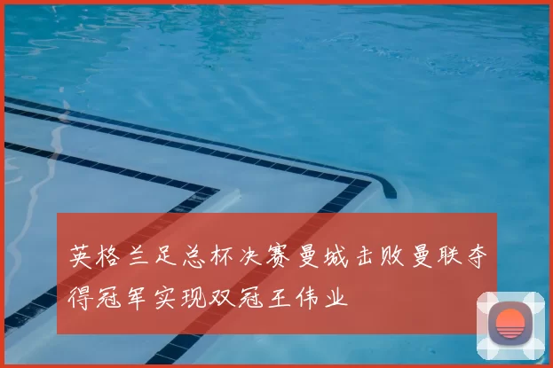 英格兰足总杯决赛曼城击败曼联夺得冠军实现双冠王伟业