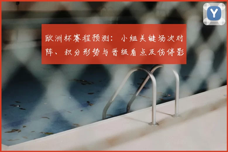 欧洲杯赛程预测:小组关键场次对阵、积分形势与晋级看点及伤停影响