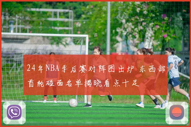 24年NBA季后赛对阵图出炉 东西部首轮碰面名单揭晓看点十足